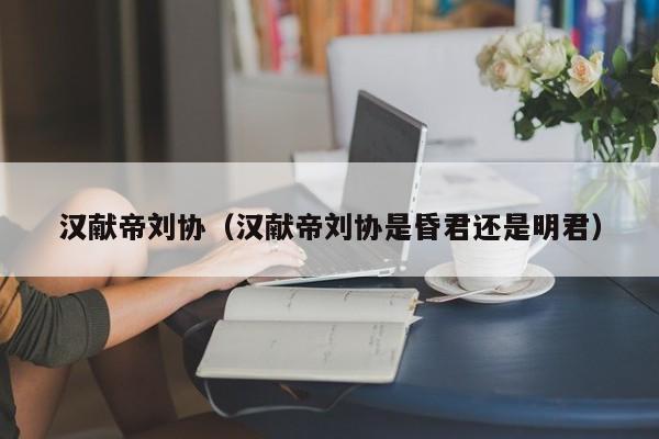 汉献帝刘协（汉献帝刘协是昏君还是明君）