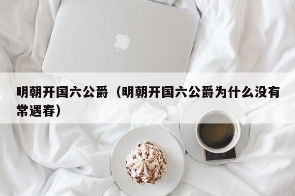 明朝开国六公爵（明朝开国六公爵为什么没有常遇春）