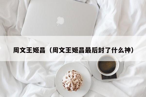 周文王姬昌（周文王姬昌最后封了什么神）