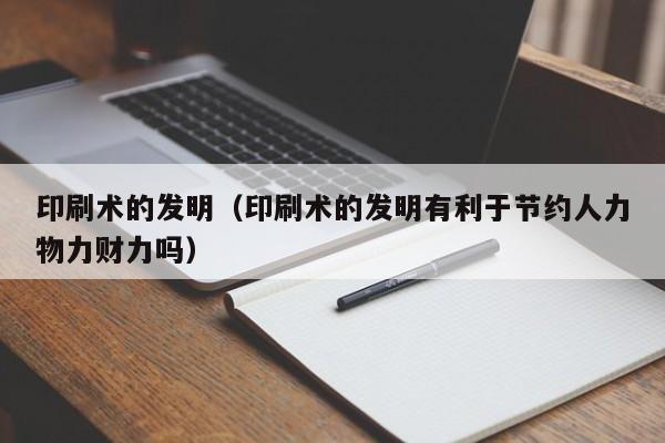 印刷术的发明（印刷术的发明有利于节约人力物力财力吗）