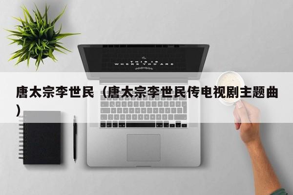 唐太宗李世民（唐太宗李世民传电视剧主题曲）