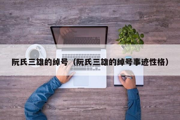 阮氏三雄的绰号（阮氏三雄的绰号事迹性格）