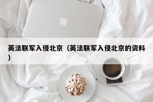 英法联军入侵北京（英法联军入侵北京的资料）