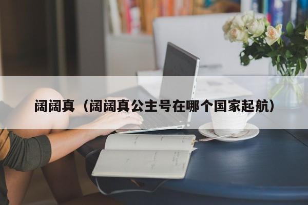 阔阔真（阔阔真公主号在哪个国家起航）