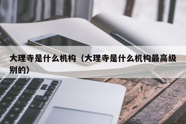 大理寺是什么机构（大理寺是什么机构最高级别的）