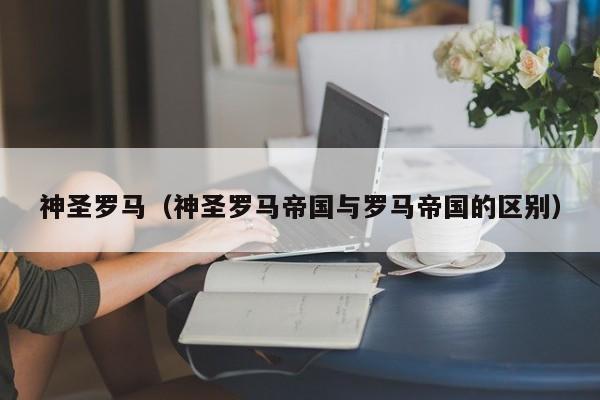 神圣罗马（神圣罗马帝国与罗马帝国的区别）