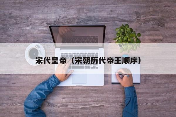 宋代皇帝（宋朝历代帝王顺序）