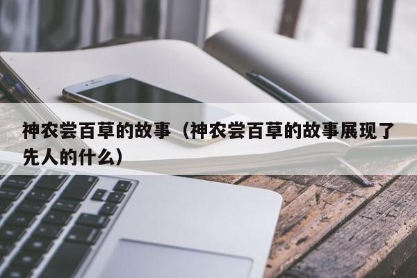 神农尝百草的故事（神农尝百草的故事展现了先人的什么）