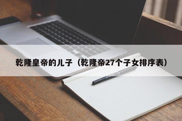 乾隆皇帝的儿子（乾隆帝27个子女排序表）