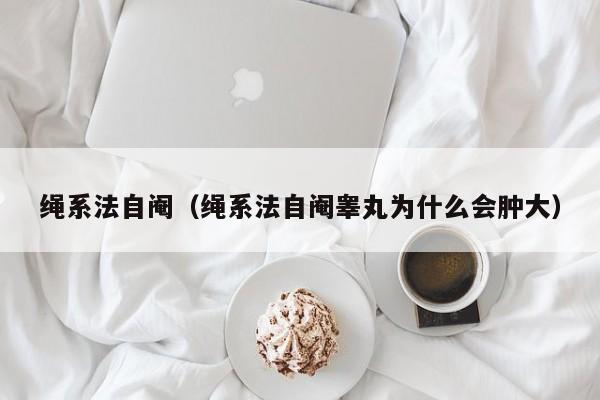 绳系法自阉（绳系法自阉睾丸为什么会肿大）