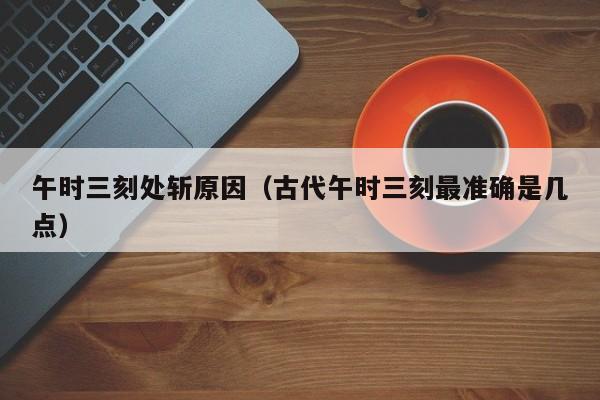 午时三刻处斩原因（古代午时三刻最准确是几点）