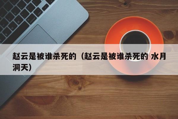 赵云是被谁杀死的（赵云是被谁杀死的 水月洞天）