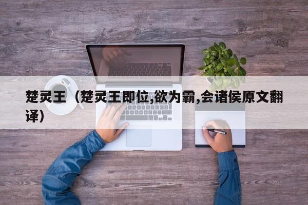 楚灵王（楚灵王即位,欲为霸,会诸侯原文翻译）