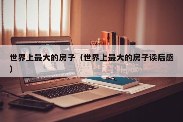 世界上最大的房子（世界上最大的房子读后感）