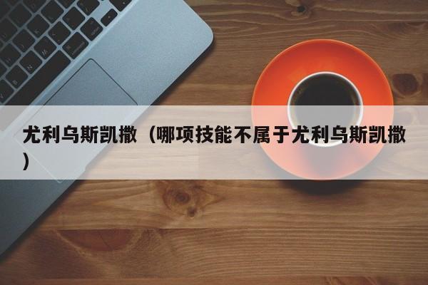 尤利乌斯凯撒（哪项技能不属于尤利乌斯凯撒）