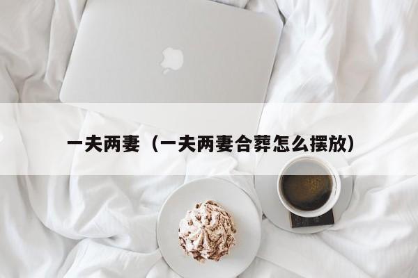 一夫两妻（一夫两妻合葬怎么摆放）