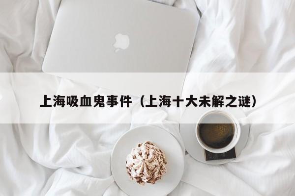 上海吸血鬼事件（上海十大未解之谜）