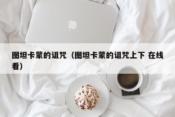 图坦卡蒙的诅咒（图坦卡蒙的诅咒上下 在线看）