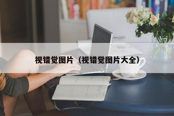 视错觉图片（视错觉图片大全）