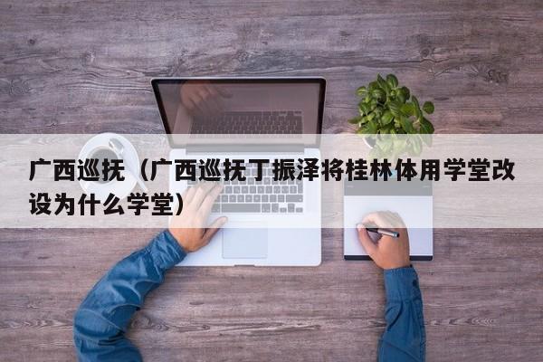 广西巡抚（广西巡抚丁振泽将桂林体用学堂改设为什么学堂）