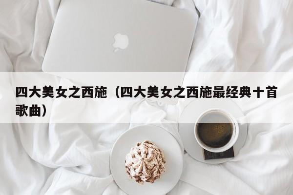 四大美女之西施（四大美女之西施最经典十首歌曲）