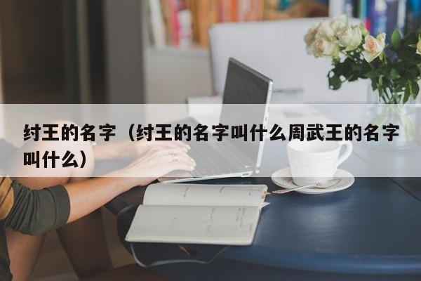 纣王的名字（纣王的名字叫什么周武王的名字叫什么）