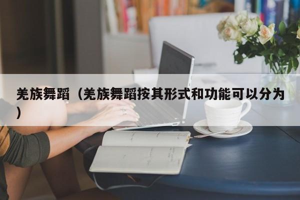 羌族舞蹈（羌族舞蹈按其形式和功能可以分为）