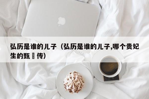 弘历是谁的儿子（弘历是谁的儿子,哪个贵妃生的甄嬛传）