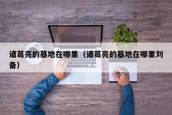 诸葛亮的墓地在哪里（诸葛亮的墓地在哪里刘备）