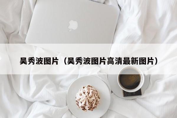 吴秀波图片（吴秀波图片高清最新图片）