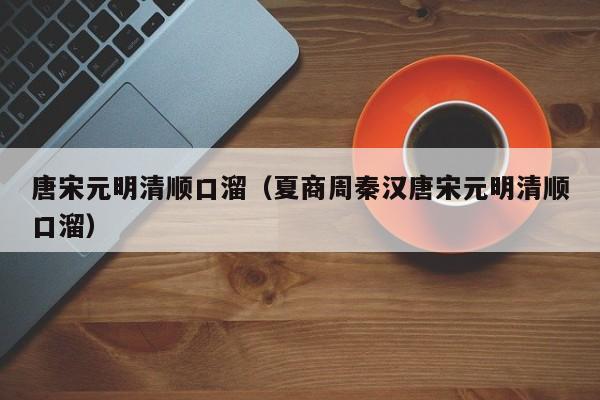唐宋元明清顺口溜（夏商周秦汉唐宋元明清顺口溜）