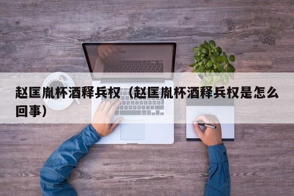 赵匡胤杯酒释兵权（赵匡胤杯酒释兵权是怎么回事）