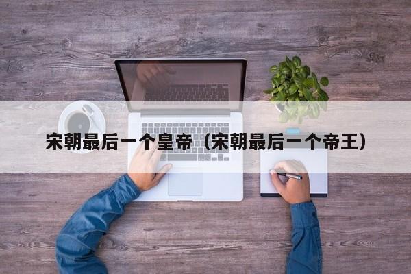 宋朝最后一个皇帝（宋朝最后一个帝王）