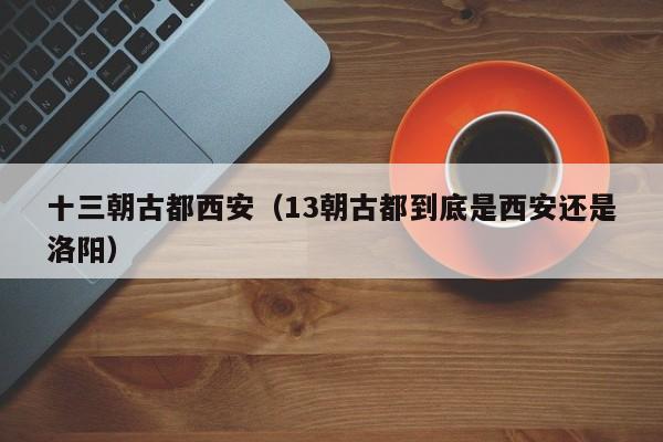 十三朝古都西安（13朝古都到底是西安还是洛阳）