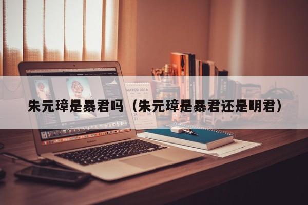 朱元璋是暴君吗（朱元璋是暴君还是明君）