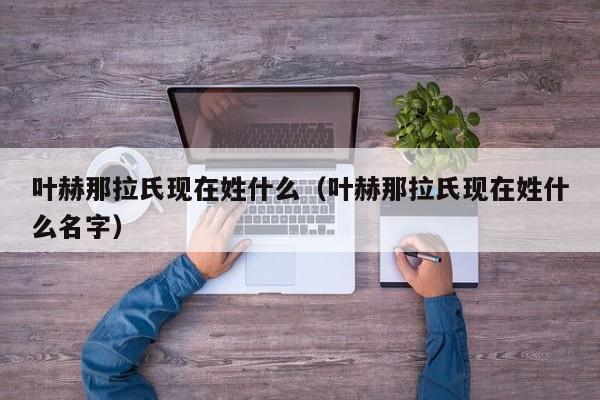 叶赫那拉氏现在姓什么（叶赫那拉氏现在姓什么名字）