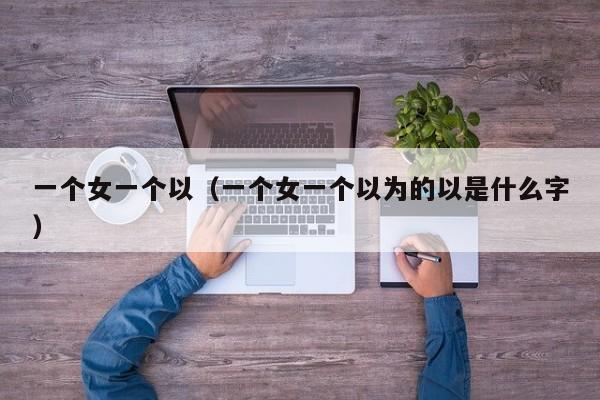 一个女一个以（一个女一个以为的以是什么字）