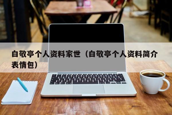 白敬亭个人资料家世（白敬亭个人资料简介 表情包）