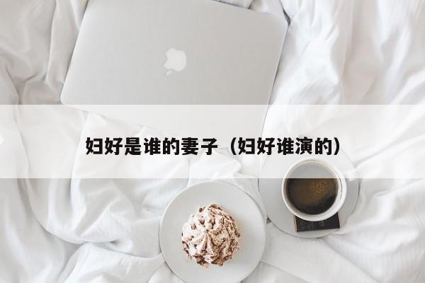 妇好是谁的妻子（妇好谁演的）