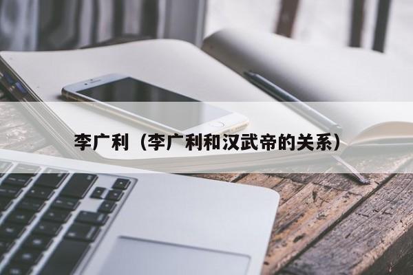 李广利（李广利和汉武帝的关系）