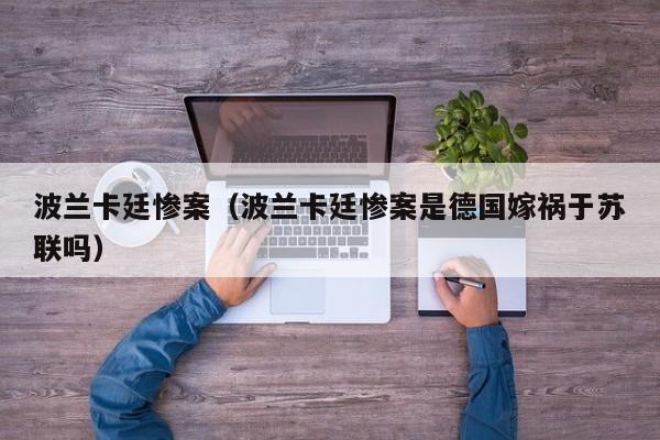 波兰卡廷惨案（波兰卡廷惨案是德国嫁祸于苏联吗）