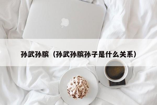 孙武孙膑（孙武孙膑孙子是什么关系）