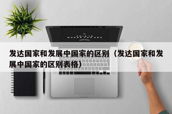 发达国家和发展中国家的区别（发达国家和发展中国家的区别表格）