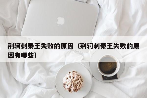 荆轲刺秦王失败的原因（荆轲刺秦王失败的原因有哪些）