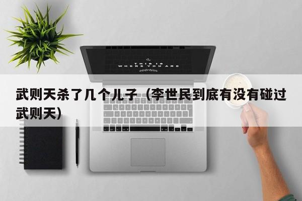 武则天杀了几个儿子（李世民到底有没有碰过武则天）