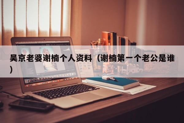 吴京老婆谢楠个人资料（谢楠第一个老公是谁）
