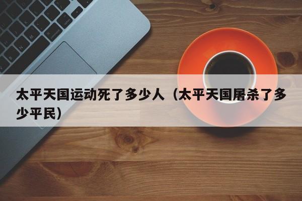 太平天国运动死了多少人（太平天国屠杀了多少平民）