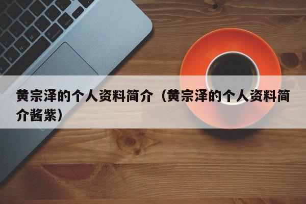 黄宗泽的个人资料简介（黄宗泽的个人资料简介酱紫）