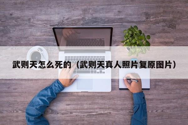 武则天怎么死的（武则天真人照片复原图片）