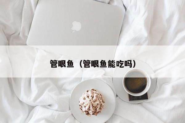 管眼鱼（管眼鱼能吃吗）